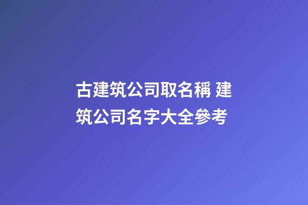 古建筑公司取名稱 建筑公司名字大全參考